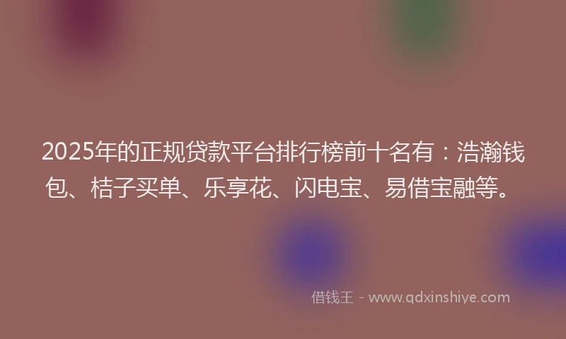 2025年的正规贷款平台排行榜前十名有：浩瀚钱包、桔子买单、乐享花、闪电宝、易借宝融等。