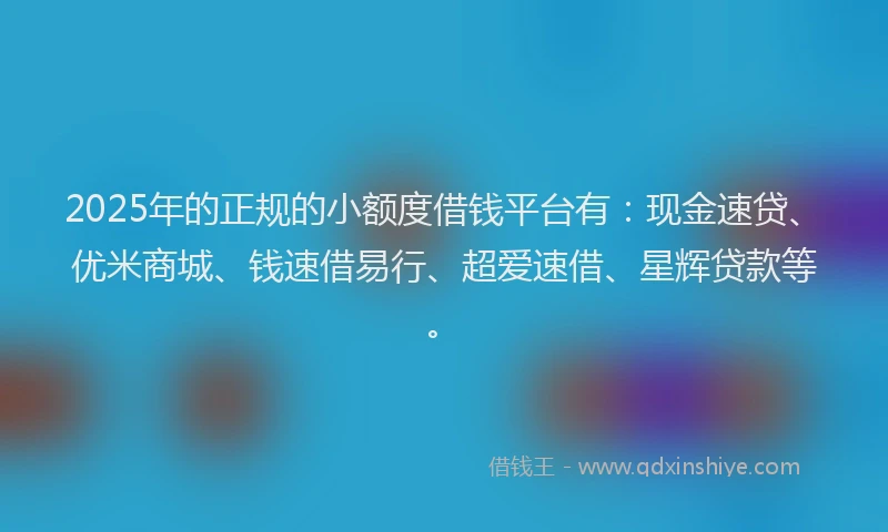 2025年的正规的小额度借钱平台有：现金速贷、优米商城、钱速借易行、超爱速借、星辉贷款等。