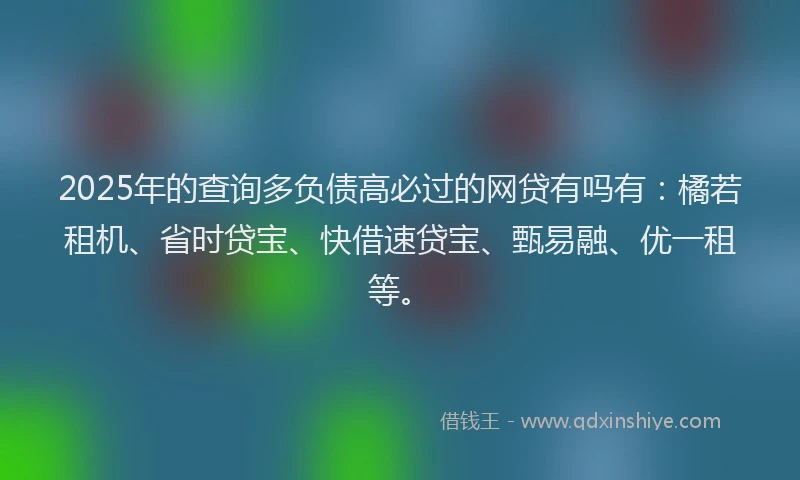 2025年的查询多负债高必过的网贷有吗有：橘若租机、省时贷宝、快借速贷宝、甄易融、优一租等。