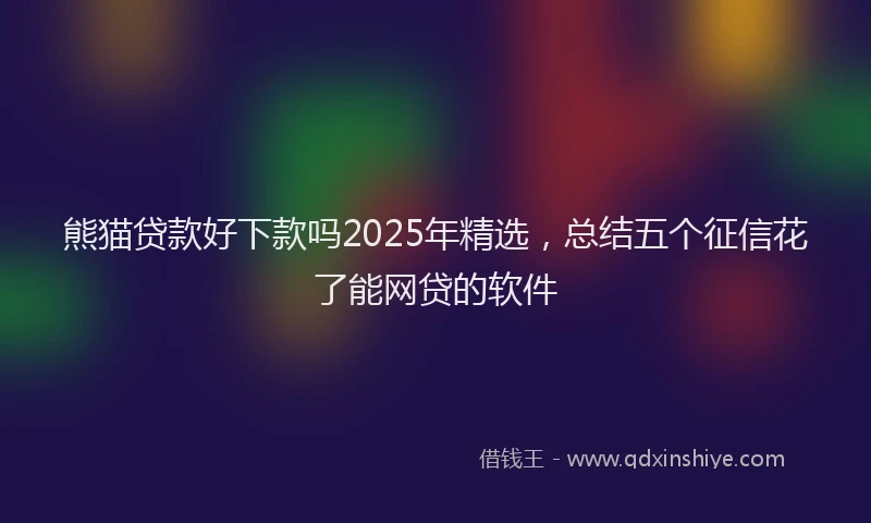 熊猫贷款好下款吗2025年精选，总结五个征信花了能网贷的软件