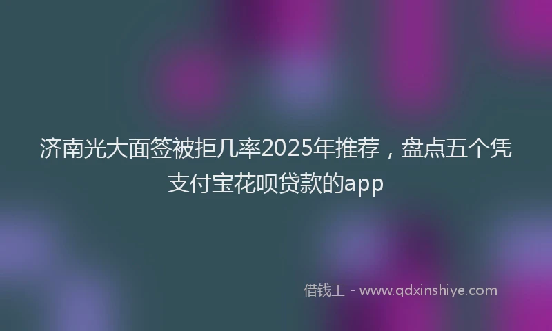 济南光大面签被拒几率2025年推荐，盘点五个凭支付宝花呗贷款的app