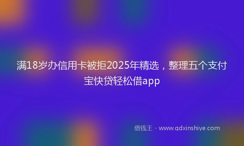 满18岁办信用卡被拒2025年精选，整理五个支付宝快贷轻松借app