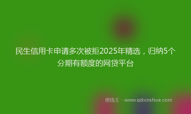 民生信用卡申请多次被拒2025年精选，归纳5个分期有额度的网贷平台