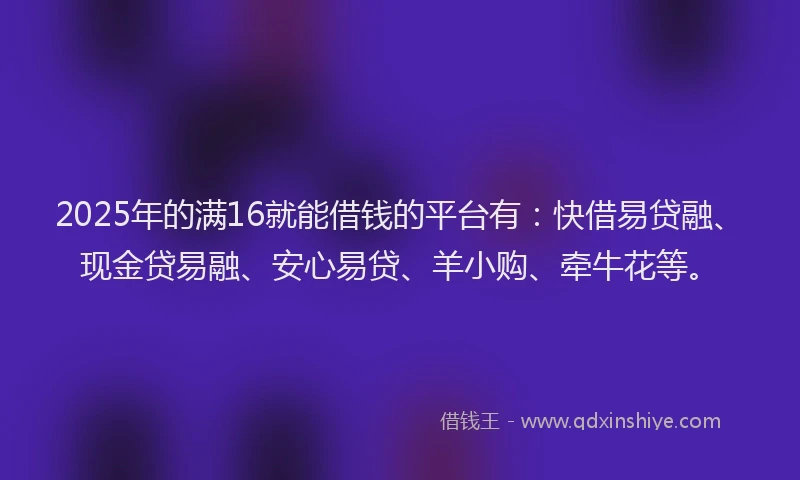 2025年的满16就能借钱的平台有：快借易贷融、现金贷易融、安心易贷、羊小购、牵牛花等。