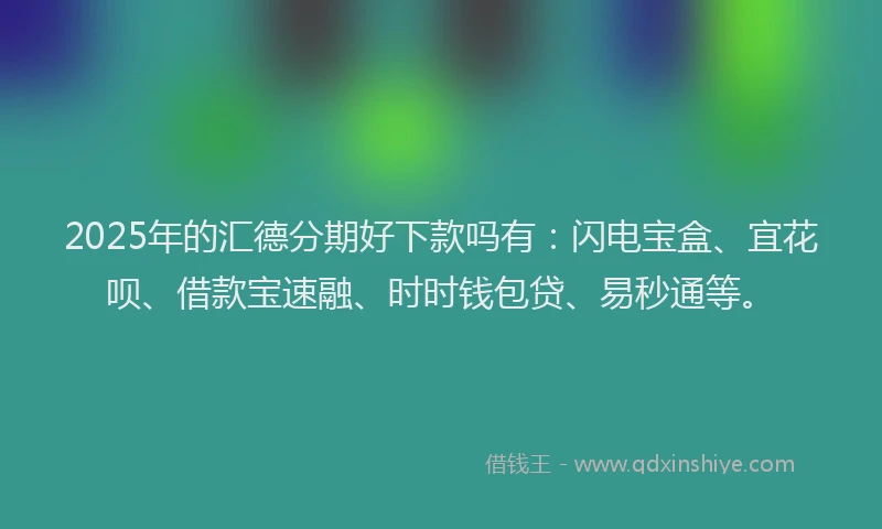 2025年的汇德分期好下款吗有：闪电宝盒、宜花呗、借款宝速融、时时钱包贷、易秒通等。