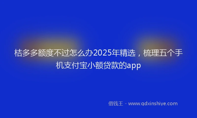 桔多多额度不过怎么办2025年精选，梳理五个手机支付宝小额贷款的app
