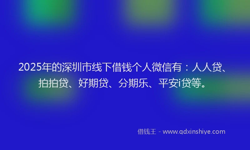 2025年的深圳市线下借钱个人微信有：人人贷、拍拍贷、好期贷、分期乐、平安i贷等。
