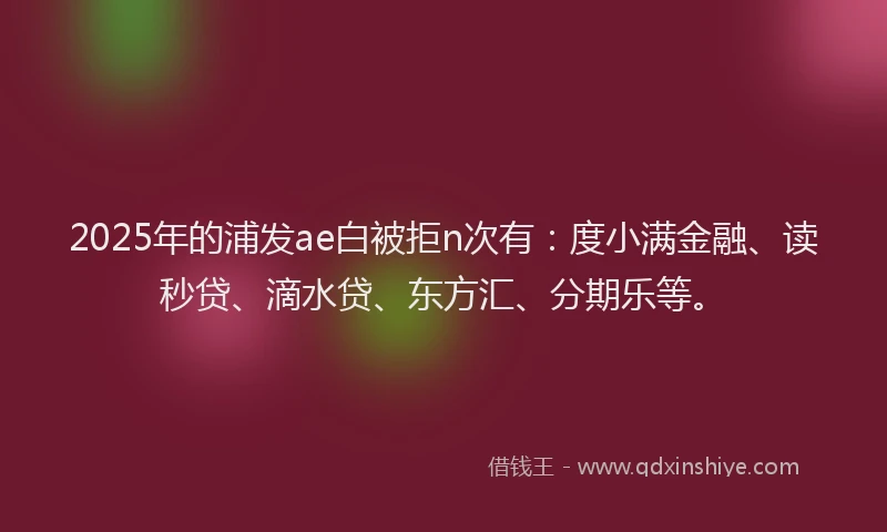 2025年的浦发ae白被拒n次有：度小满金融、读秒贷、滴水贷、东方汇、分期乐等。
