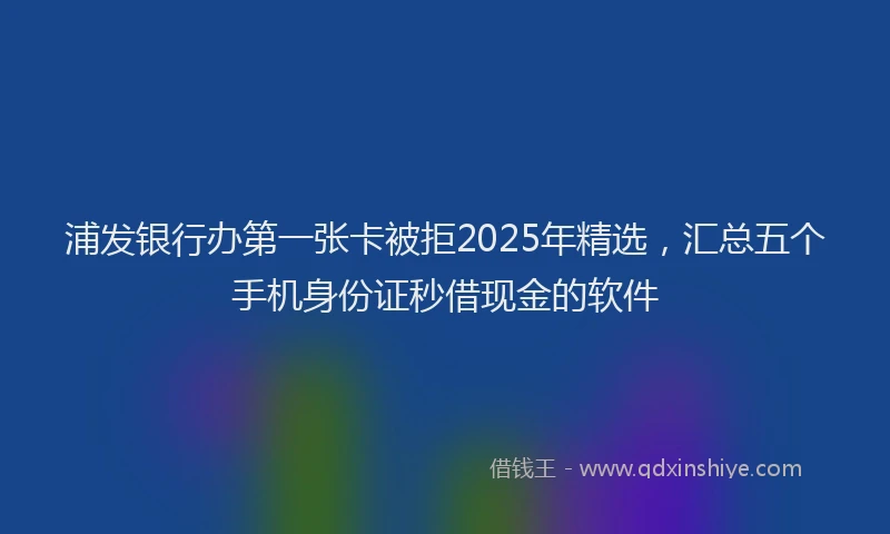 浦发银行办第一张卡被拒2025年精选，汇总五个手机身份证秒借现金的软件