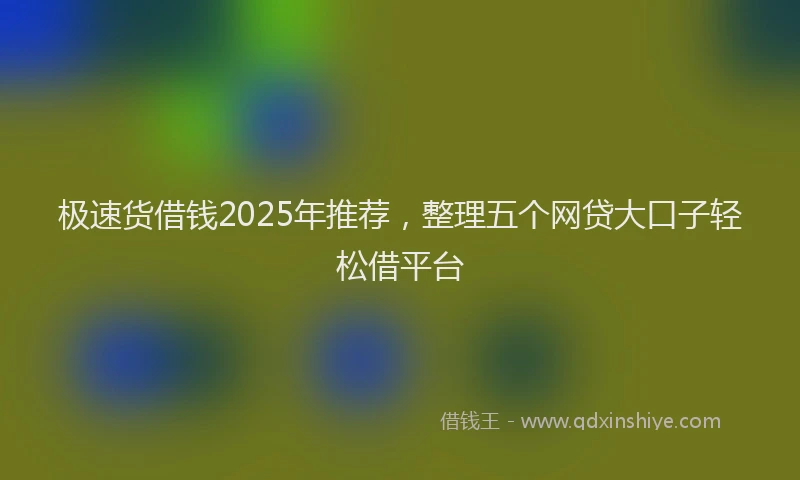 极速货借钱2025年推荐，整理五个网贷大口子轻松借平台