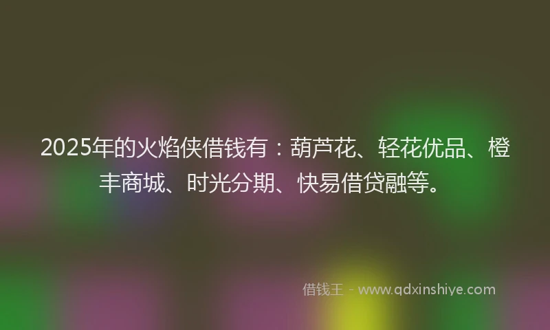 2025年的火焰侠借钱有：葫芦花、轻花优品、橙丰商城、时光分期、快易借贷融等。