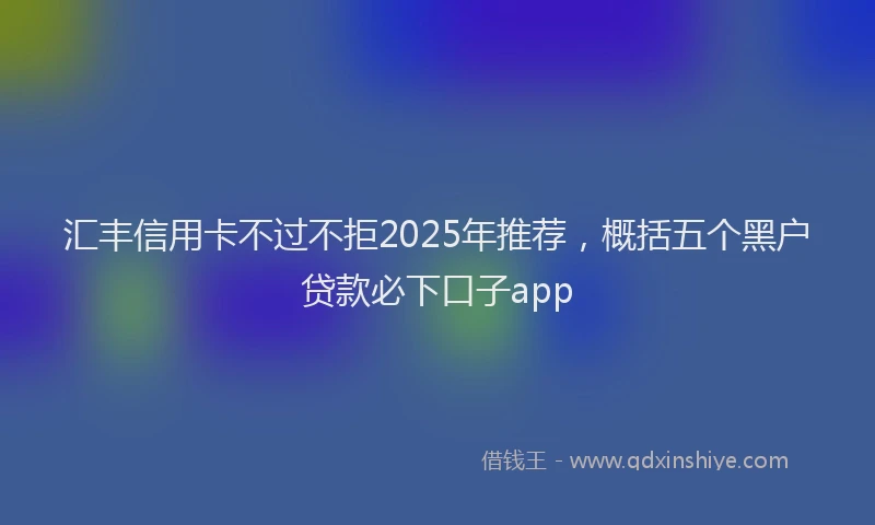 汇丰信用卡不过不拒2025年推荐，概括五个黑户贷款必下口子app