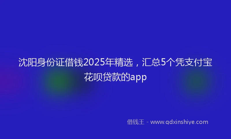 沈阳身份证借钱2025年精选，汇总5个凭支付宝花呗贷款的app