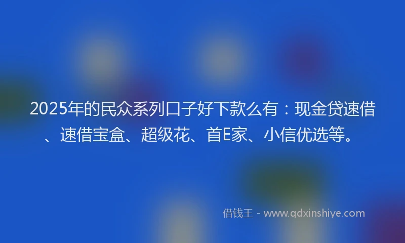 2025年的民众系列口子好下款么有：现金贷速借、速借宝盒、超级花、首E家、小信优选等。