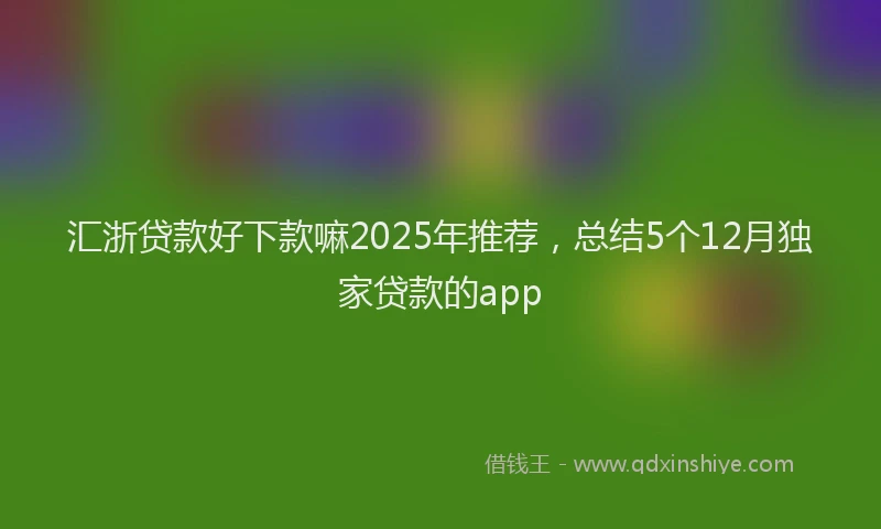 汇浙贷款好下款嘛2025年推荐，总结5个12月独家贷款的app