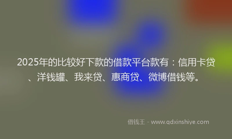 2025年的比较好下款的借款平台款有：信用卡贷、洋钱罐、我来贷、惠商贷、微博借钱等。