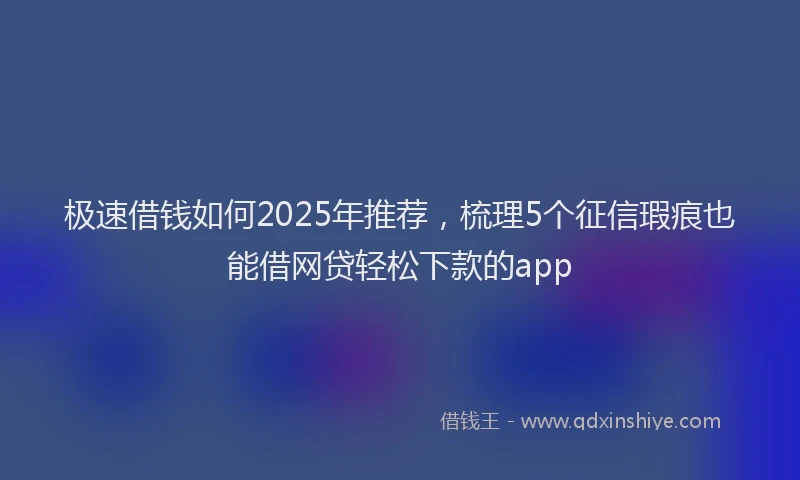 极速借钱如何2025年推荐，梳理5个征信瑕疵也能借网贷轻松下款的app