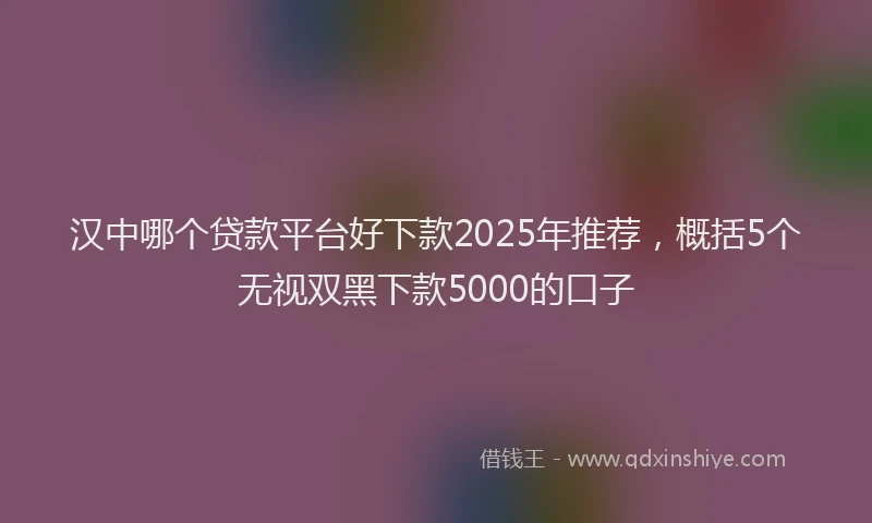 汉中哪个贷款平台好下款2025年推荐，概括5个无视双黑下款5000的口子