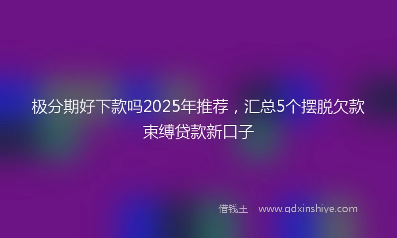 极分期好下款吗2025年推荐，汇总5个摆脱欠款束缚贷款新口子