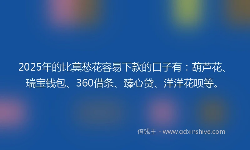 2025年的比莫愁花容易下款的口子有：葫芦花、瑞宝钱包、360借条、臻心贷、洋洋花呗等。