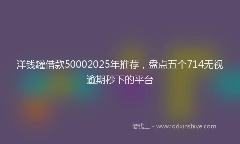 洋钱罐借款50002025年推荐，盘点五个714无视逾期秒下的平台