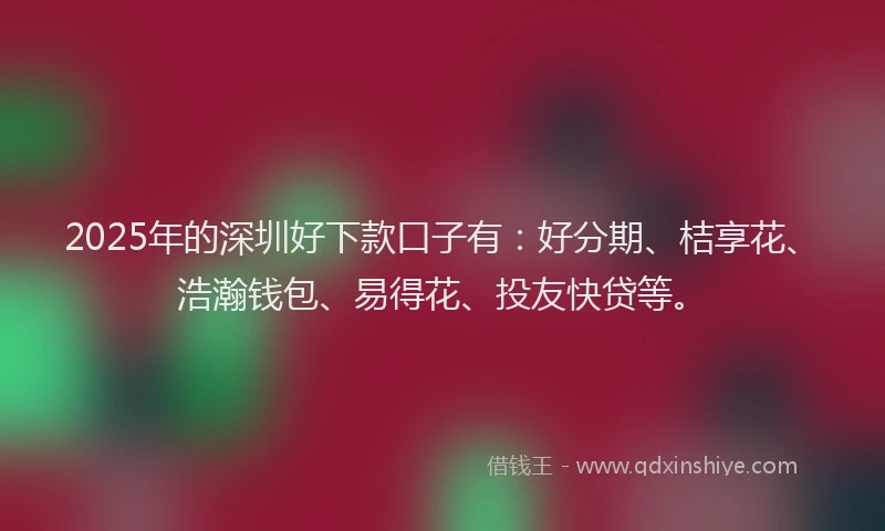 2025年的深圳好下款口子有：好分期、桔享花、浩瀚钱包、易得花、投友快贷等。
