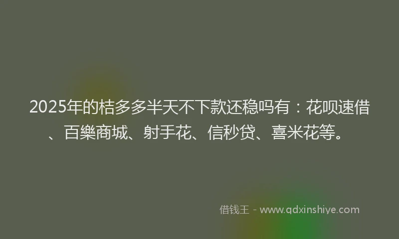 2025年的桔多多半天不下款还稳吗有：花呗速借、百樂商城、射手花、信秒贷、喜米花等。