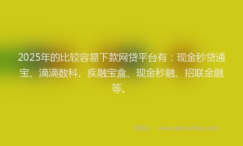 2025年的比较容易下款网贷平台有：现金秒贷通宝、滴滴数科、疾融宝盒、现金秒融、招联金融等。