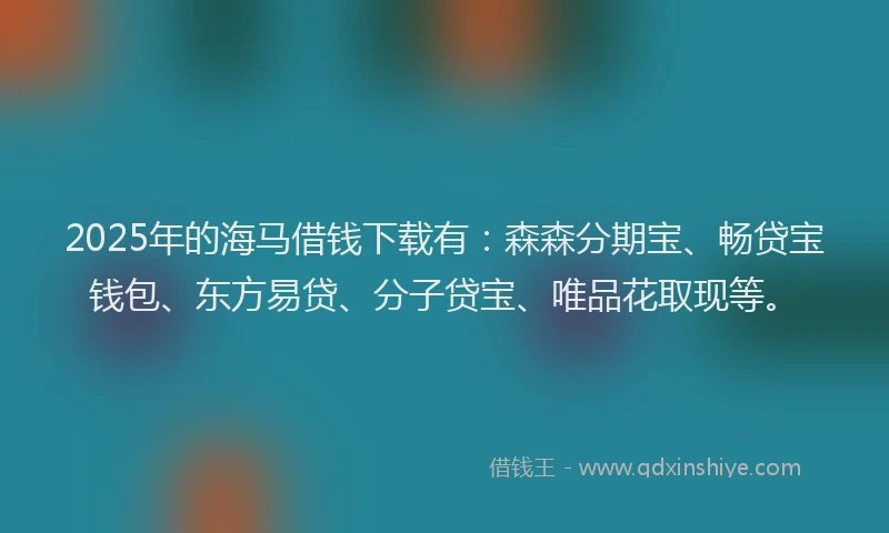 2025年的海马借钱下载有：森森分期宝、畅贷宝钱包、东方易贷、分子贷宝、唯品花取现等。