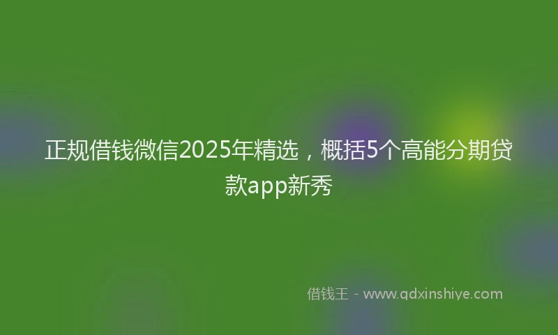 正规借钱微信2025年精选，概括5个高能分期贷款app新秀