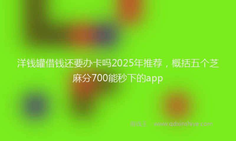 洋钱罐借钱还要办卡吗2025年推荐，概括五个芝麻分700能秒下的app