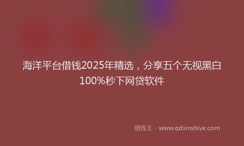 海洋平台借钱2025年精选，分享五个无视黑白100%秒下网贷软件