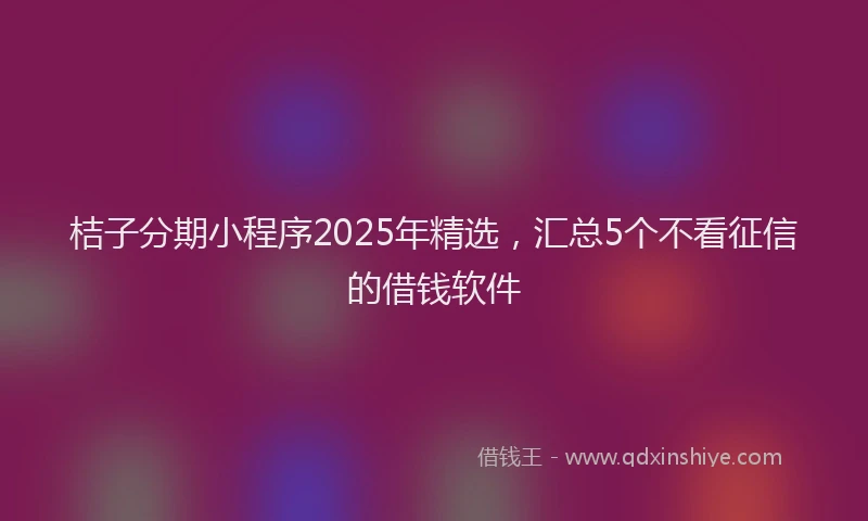 桔子分期小程序2025年精选，汇总5个不看征信的借钱软件