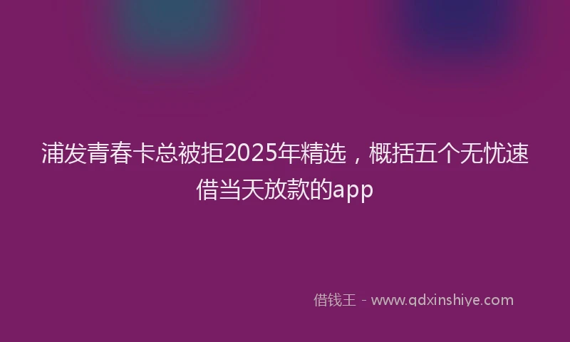 浦发青春卡总被拒2025年精选，概括五个无忧速借当天放款的app