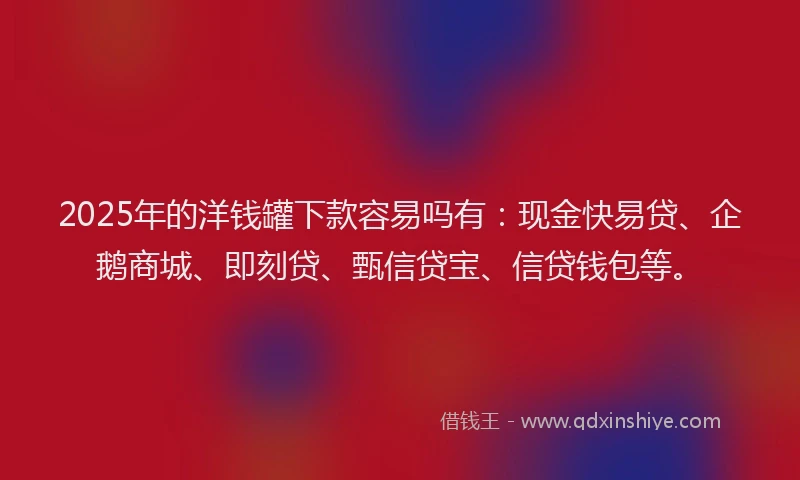 2025年的洋钱罐下款容易吗有：现金快易贷、企鹅商城、即刻贷、甄信贷宝、信贷钱包等。
