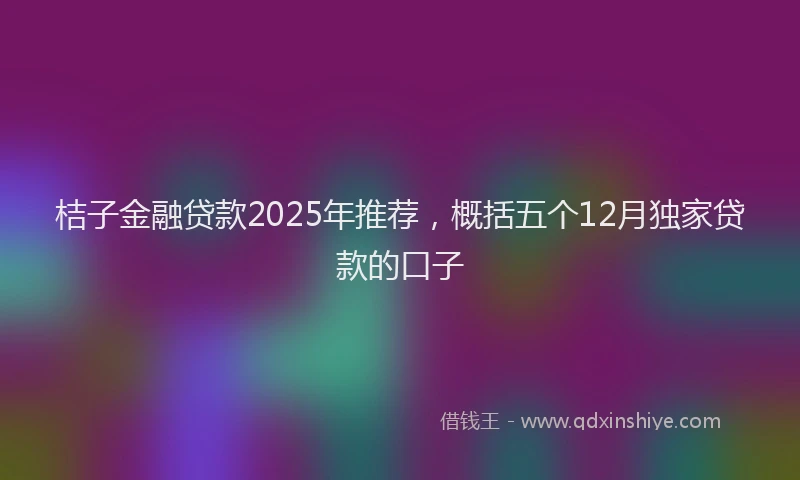 桔子金融贷款2025年推荐，概括五个12月独家贷款的口子