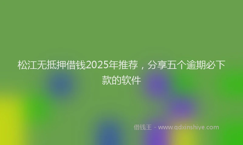 松江无抵押借钱2025年推荐，分享五个逾期必下款的软件