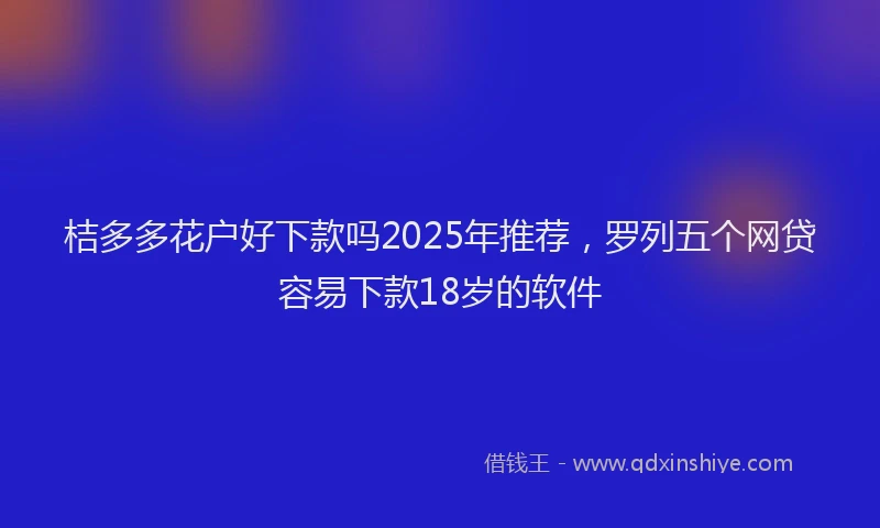 桔多多花户好下款吗2025年推荐，罗列五个网贷容易下款18岁的软件