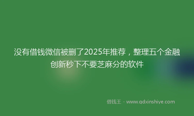 没有借钱微信被删了2025年推荐，整理五个金融创新秒下不要芝麻分的软件