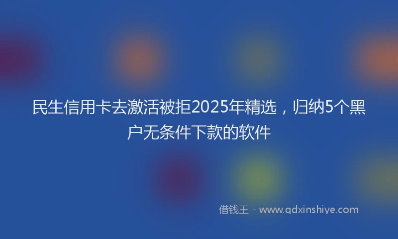 民生信用卡去激活被拒2025年精选，归纳5个黑户无条件下款的软件