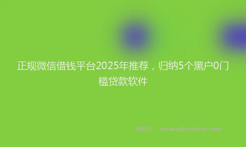 正规微信借钱平台2025年推荐，归纳5个黑户0门槛贷款软件