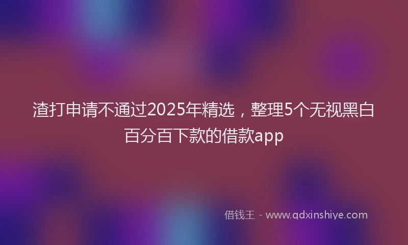 渣打申请不通过2025年精选，整理5个无视黑白百分百下款的借款app