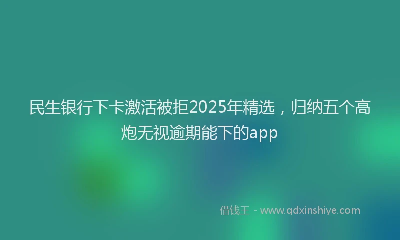 民生银行下卡激活被拒2025年精选，归纳五个高炮无视逾期能下的app