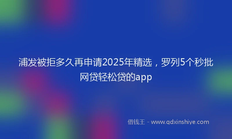 浦发被拒多久再申请2025年精选，罗列5个秒批网贷轻松贷的app