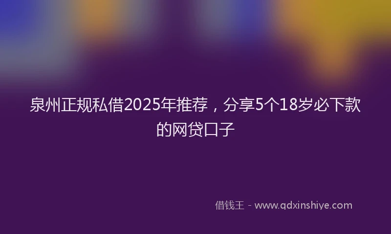 泉州正规私借2025年推荐，分享5个18岁必下款的网贷口子