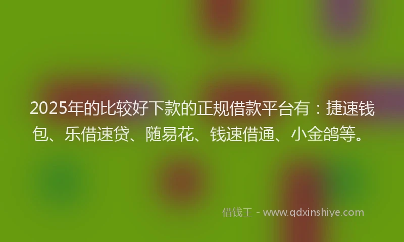 2025年的比较好下款的正规借款平台有：捷速钱包、乐借速贷、随易花、钱速借通、小金鸽等。