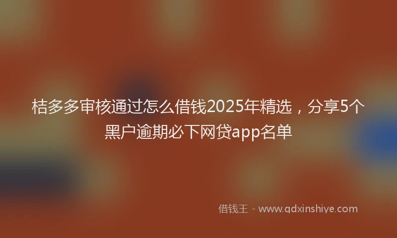 桔多多审核通过怎么借钱2025年精选，分享5个黑户逾期必下网贷app名单