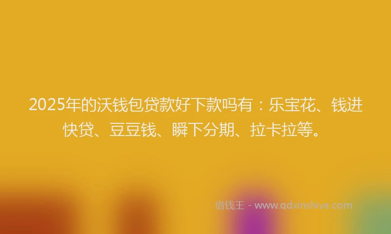 2025年的沃钱包贷款好下款吗有：乐宝花、钱进快贷、豆豆钱、瞬下分期、拉卡拉等。