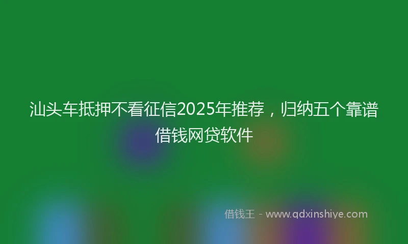 汕头车抵押不看征信2025年推荐，归纳五个靠谱借钱网贷软件
