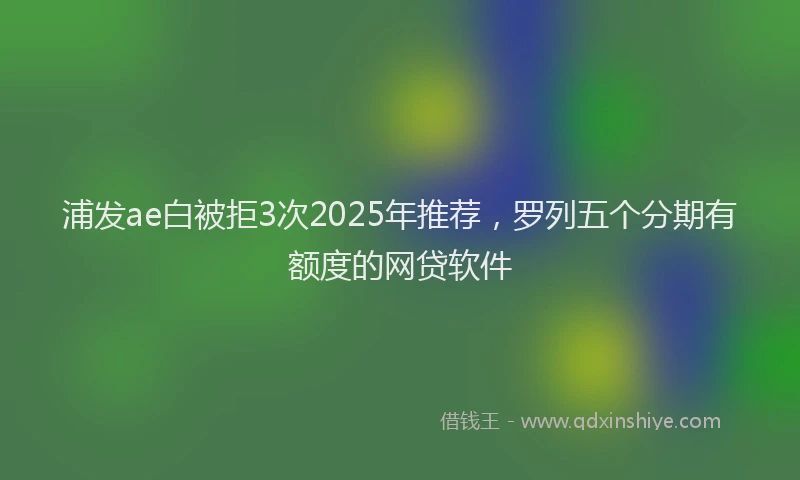 浦发ae白被拒3次2025年推荐，罗列五个分期有额度的网贷软件